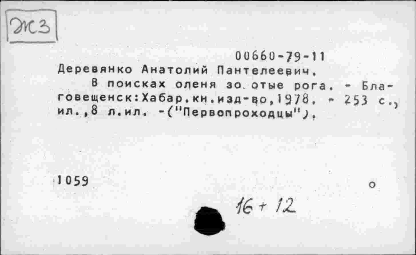 ﻿
00660-79-11
Деревянко Анатолий Пантелеевич,
В поисках оленя зо. отые рога. - Благовещенск : Ха ба р , км . и зд-во , 1 9 78 , - 253 с., ил.,8 л.ил. -("Первопроходцы";,
1059
о
•/6 /2